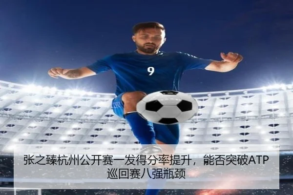 张之臻杭州公开赛一发得分率提升，能否突破ATP巡回赛八强瓶颈